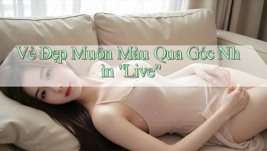 Vẻ Đẹp Muôn Màu Qua Góc Nhìn “Live”