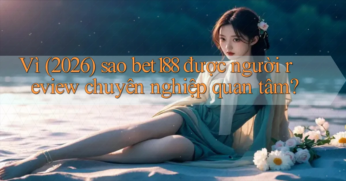 Vì (2026) sao bet188 được người review chuyên nghiệp quan tâm