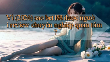 Vì (2026) sao bet188 được người review chuyên nghiệp quan tâm