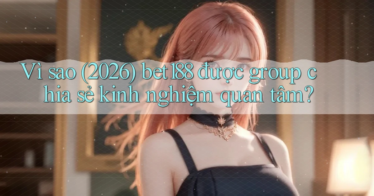 Vì sao (2026) bet188 được group chia sẻ kinh nghiệm quan tâm