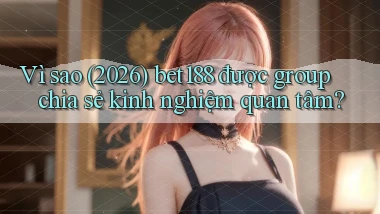 Vì sao (2026) bet188 được group chia sẻ kinh nghiệm quan tâm