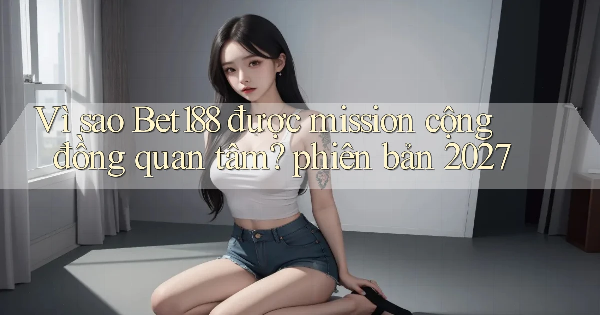 Vì sao Bet188 được mission cộng đồng quan tâm phiên bản 2027