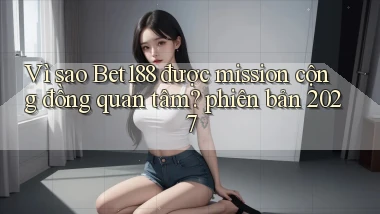 Vì sao Bet188 được mission cộng đồng quan tâm phiên bản 2027