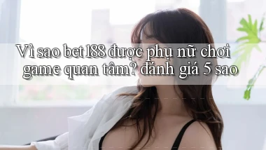 Vì sao bet188 được phụ nữ chơi game quan tâm đánh giá 5 sao