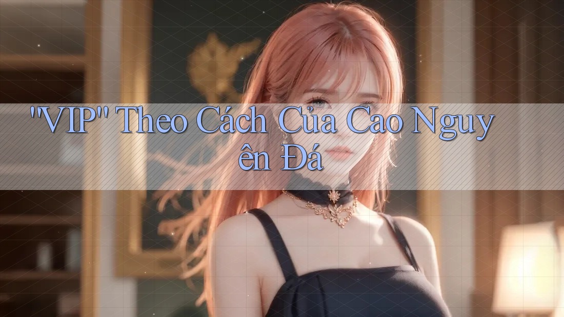“VIP” Theo Cách Của Cao Nguyên Đá “VIP” Theo Cách Của Cao Nguyên Đá