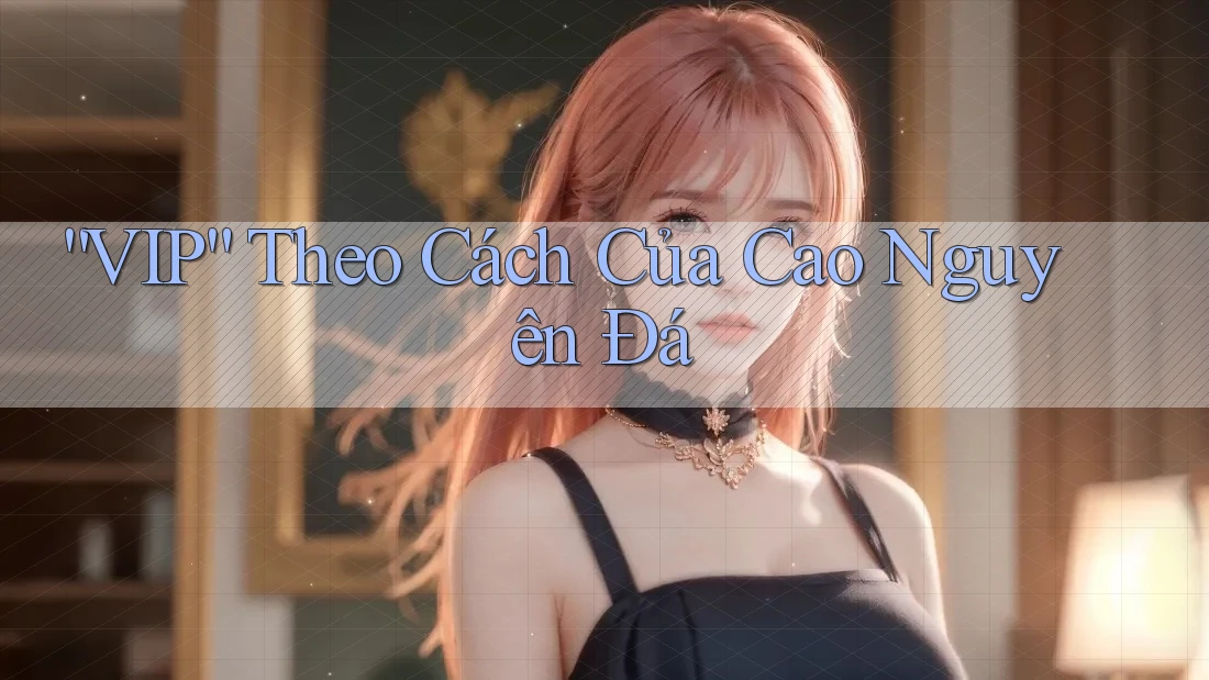 “VIP” Theo Cách Của Cao Nguyên Đá