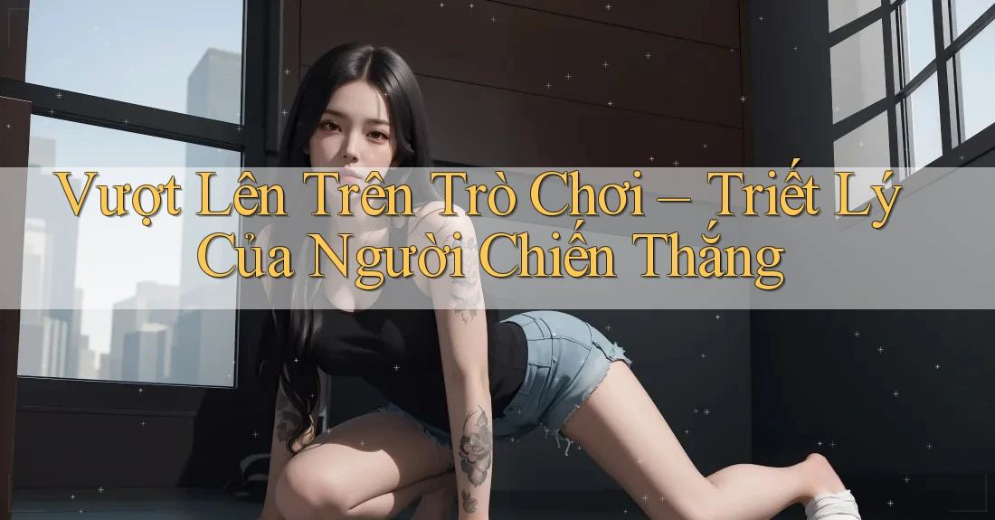 Vượt Lên Trên Trò Chơi – Triết Lý Của Người Chiến Thắng Vượt Lên Trên Trò Chơi – Triết Lý Của Người Chiến Thắng