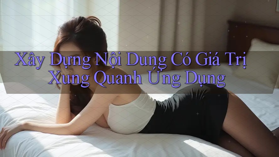 Xây Dựng Nội Dung Có Giá Trị Xung Quanh Ứng Dụng Xây Dựng Nội Dung Có Giá Trị Xung Quanh Ứng Dụng