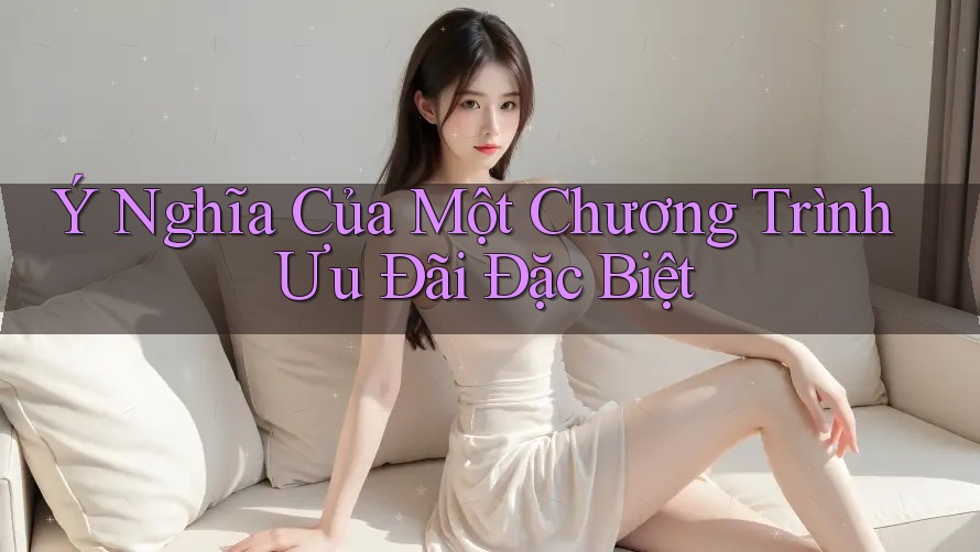 Ý Nghĩa Của Một Chương Trình Ưu Đãi Đặc Biệt Ý Nghĩa Của Một Chương Trình Ưu Đãi Đặc Biệt
