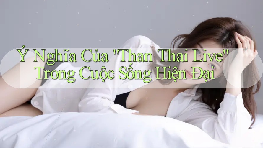 Ý Nghĩa Của “Than Thai Live” Trong Cuộc Sống Hiện Đại