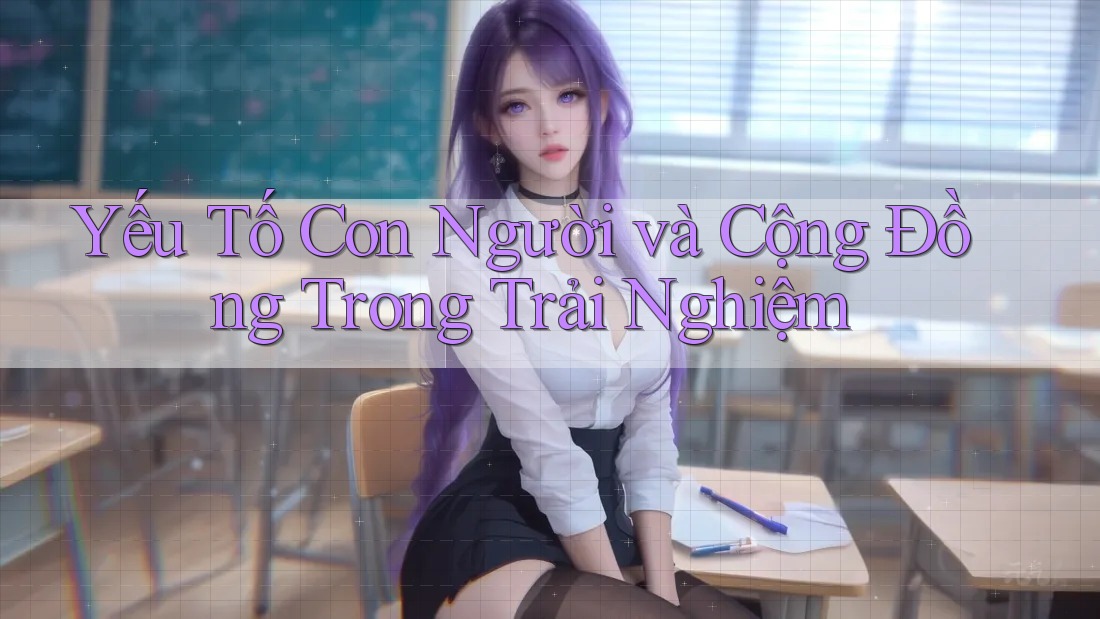 Yếu Tố Con Người và Cộng Đồng Trong Trải Nghiệm Yếu Tố Con Người và Cộng Đồng Trong Trải Nghiệm