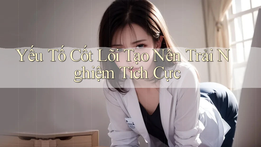 Yếu Tố Cốt Lõi Tạo Nên Trải Nghiệm Tích Cực Yếu Tố Cốt Lõi Tạo Nên Trải Nghiệm Tích Cực